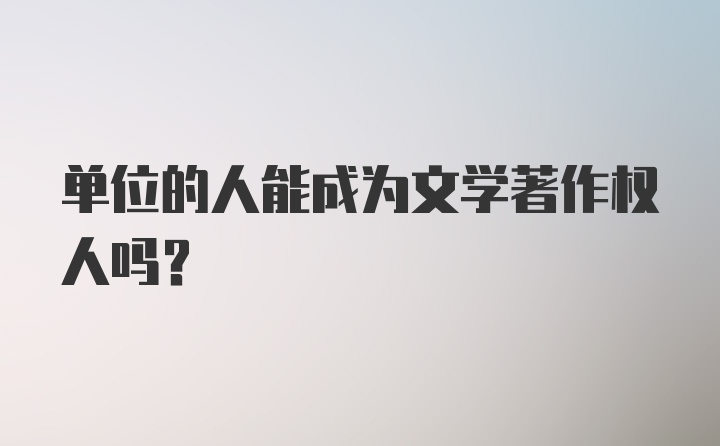 单位的人能成为文学著作权人吗？