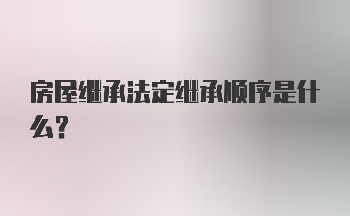 房屋继承法定继承顺序是什么?