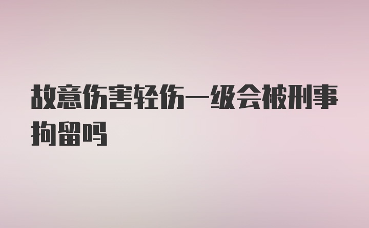 故意伤害轻伤一级会被刑事拘留吗