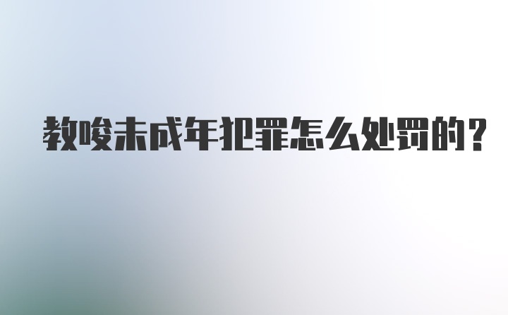 教唆未成年犯罪怎么处罚的？