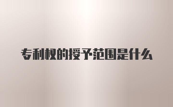 专利权的授予范围是什么