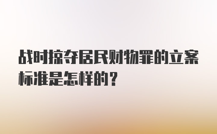 战时掠夺居民财物罪的立案标准是怎样的？