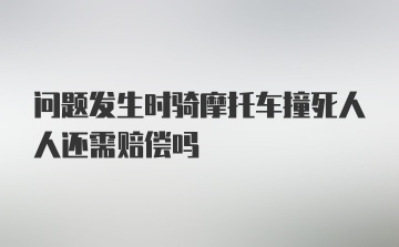 问题发生时骑摩托车撞死人人还需赔偿吗