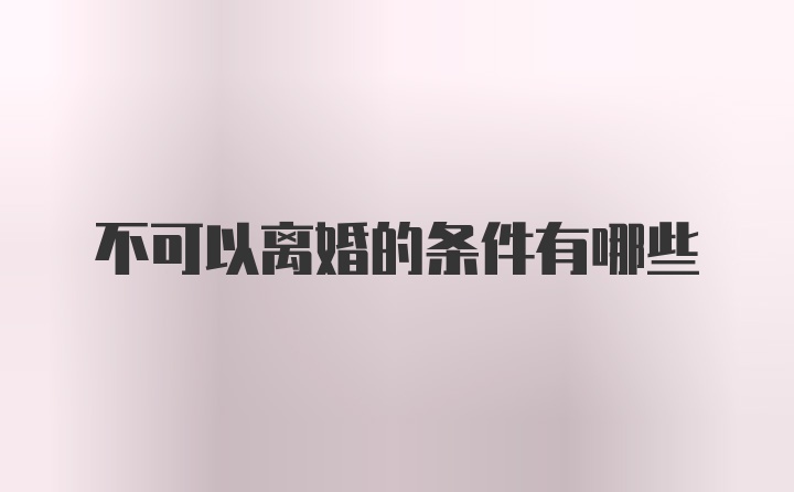 不可以离婚的条件有哪些