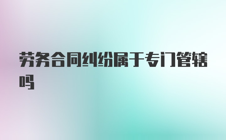 劳务合同纠纷属于专门管辖吗