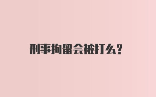 刑事拘留会被打么?