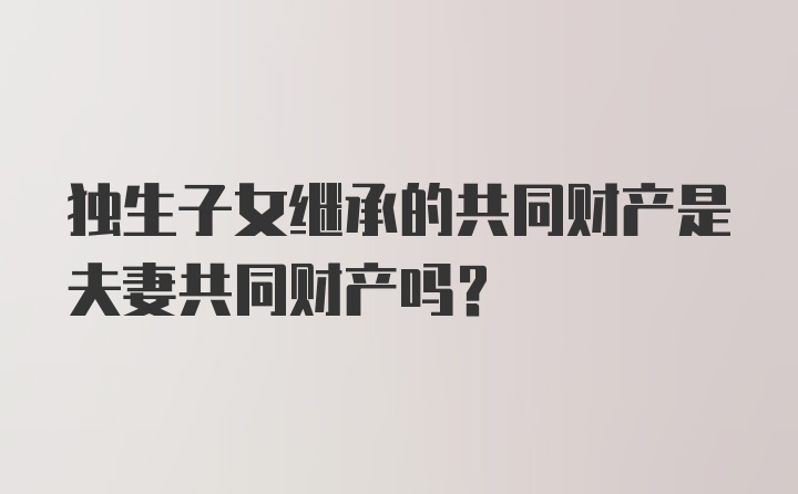 独生子女继承的共同财产是夫妻共同财产吗？