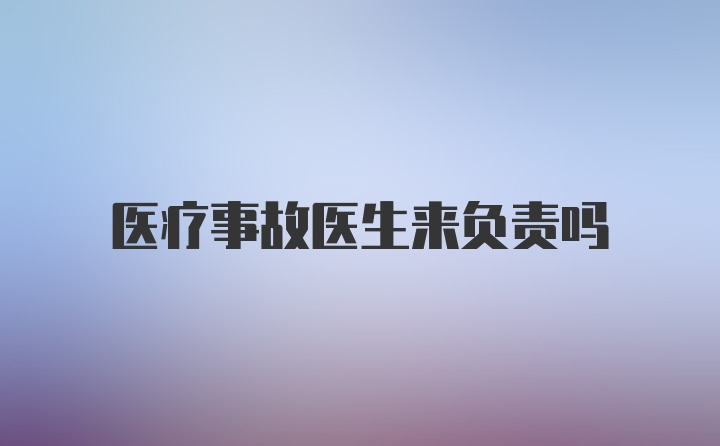 医疗事故医生来负责吗