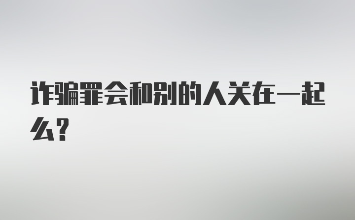 诈骗罪会和别的人关在一起么？