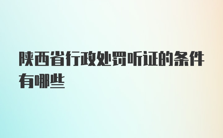 陕西省行政处罚听证的条件有哪些