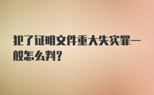 犯了证明文件重大失实罪一般怎么判？