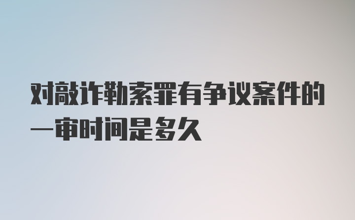 对敲诈勒索罪有争议案件的一审时间是多久