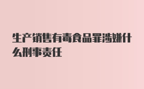 生产销售有毒食品罪涉嫌什么刑事责任