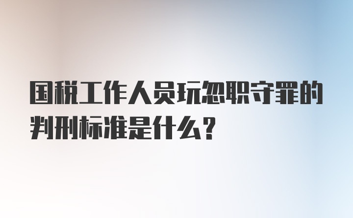 国税工作人员玩忽职守罪的判刑标准是什么？