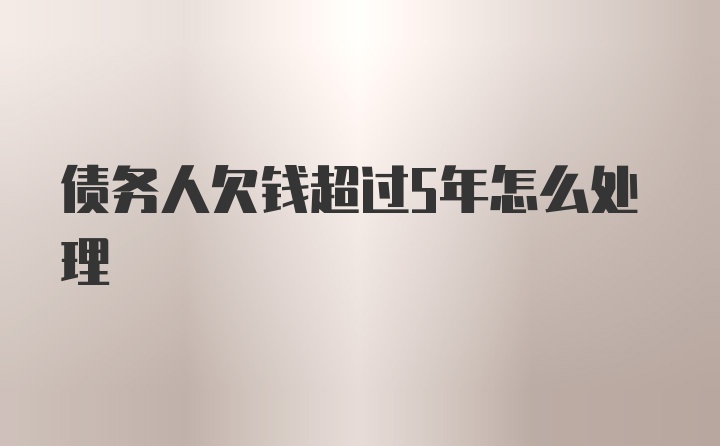 债务人欠钱超过5年怎么处理