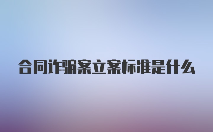 合同诈骗案立案标准是什么