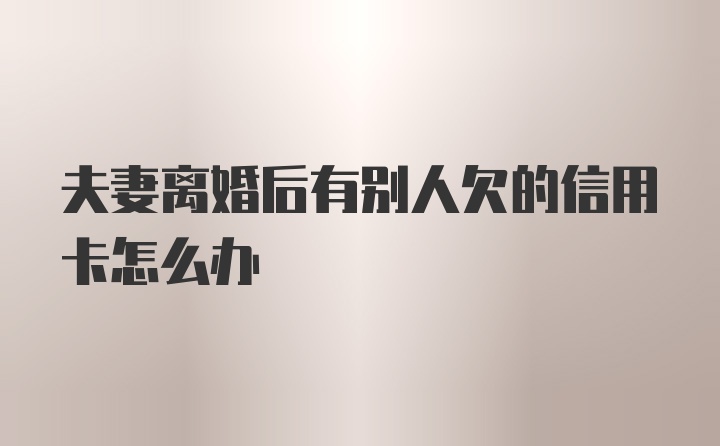 夫妻离婚后有别人欠的信用卡怎么办