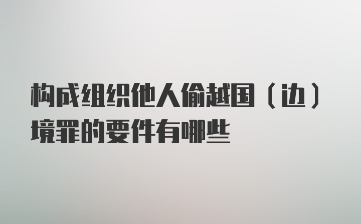 构成组织他人偷越国（边）境罪的要件有哪些