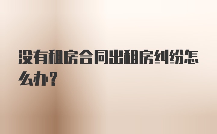 没有租房合同出租房纠纷怎么办？