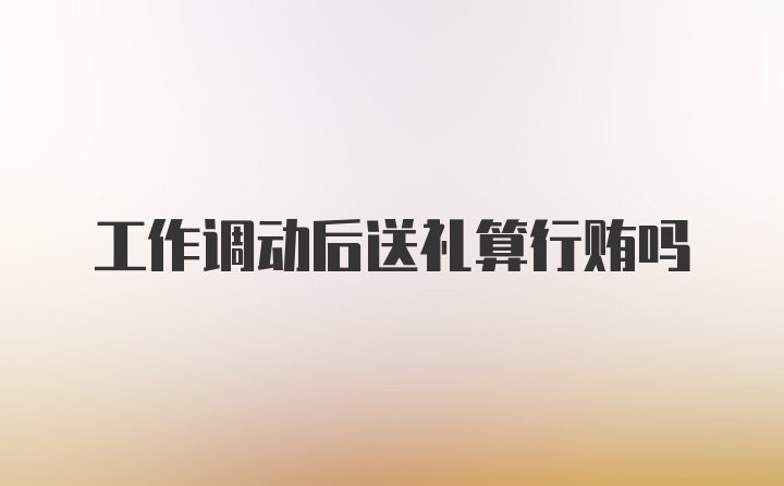 工作调动后送礼算行贿吗