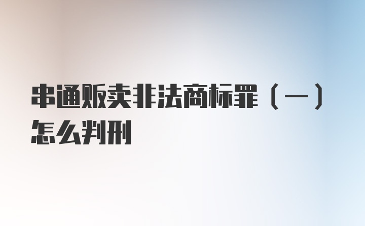 串通贩卖非法商标罪(一)怎么判刑