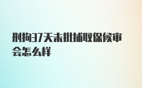 刑拘37天未批捕取保候审会怎么样