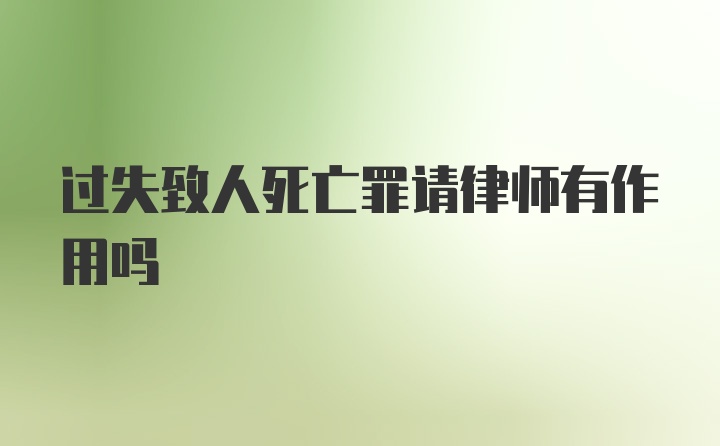 过失致人死亡罪请律师有作用吗