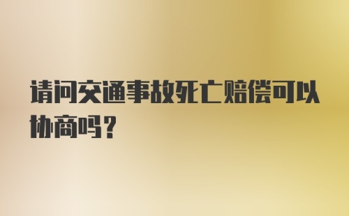 请问交通事故死亡赔偿可以协商吗？