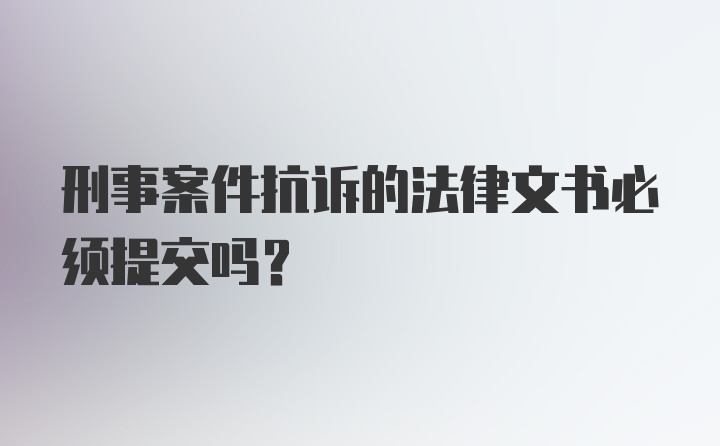 刑事案件抗诉的法律文书必须提交吗？