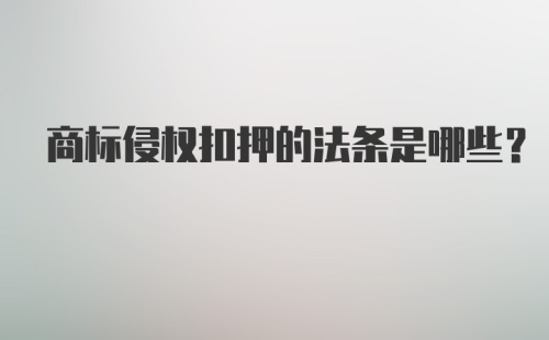 商标侵权扣押的法条是哪些?