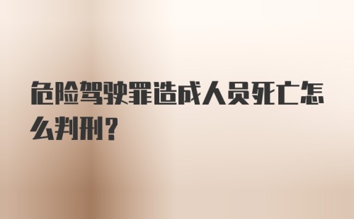 危险驾驶罪造成人员死亡怎么判刑?