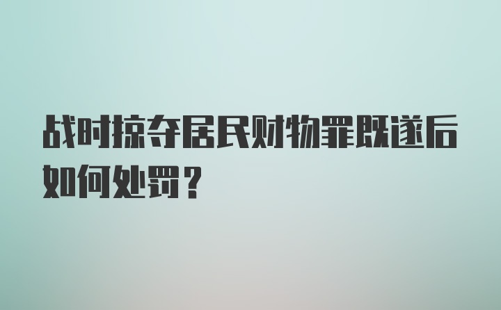 战时掠夺居民财物罪既遂后如何处罚？