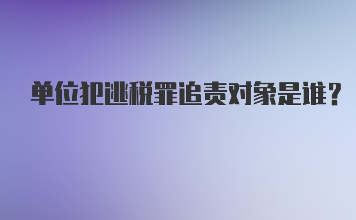 单位犯逃税罪追责对象是谁?