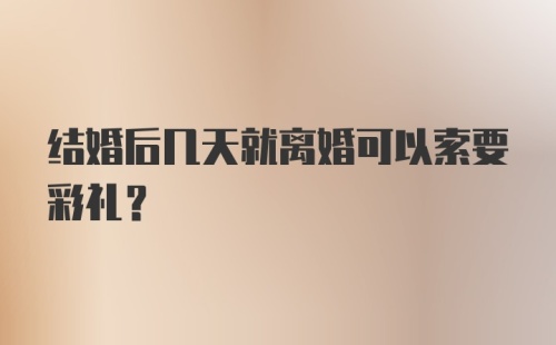 结婚后几天就离婚可以索要彩礼？