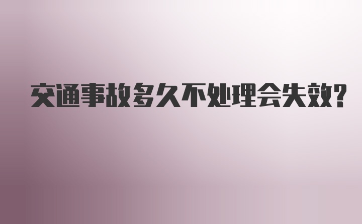 交通事故多久不处理会失效?