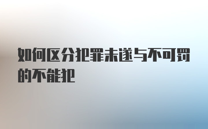 如何区分犯罪未遂与不可罚的不能犯