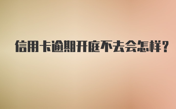 信用卡逾期开庭不去会怎样？