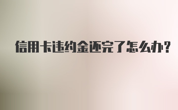 信用卡违约金还完了怎么办？