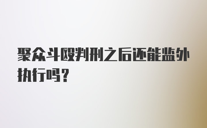 聚众斗殴判刑之后还能监外执行吗？