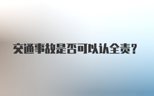 交通事故是否可以认全责？