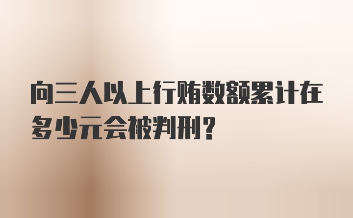 向三人以上行贿数额累计在多少元会被判刑?