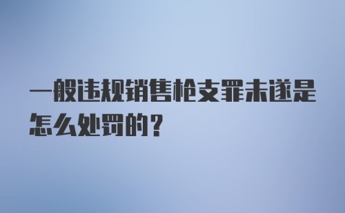 一般违规销售枪支罪未遂是怎么处罚的?