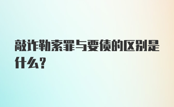 敲诈勒索罪与要债的区别是什么？