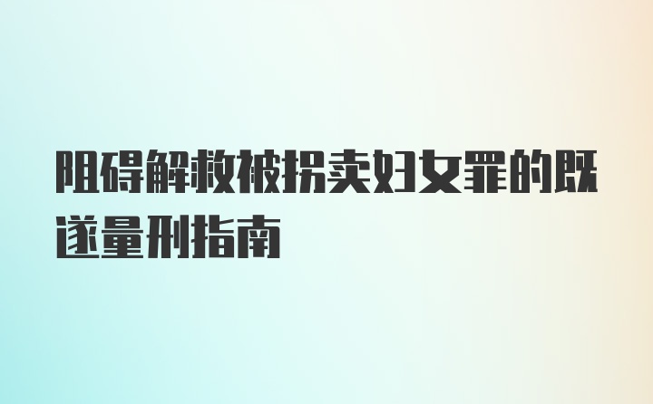 阻碍解救被拐卖妇女罪的既遂量刑指南