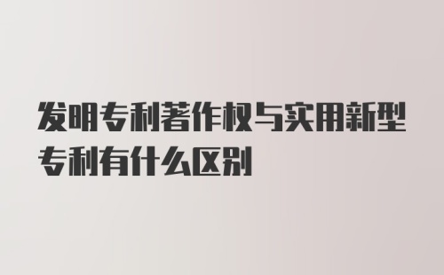 发明专利著作权与实用新型专利有什么区别