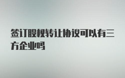 签订股权转让协议可以有三方企业吗