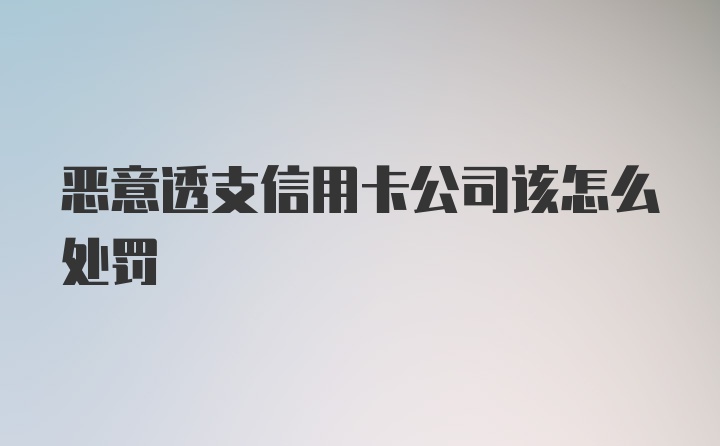 恶意透支信用卡公司该怎么处罚