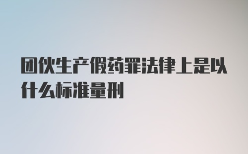 团伙生产假药罪法律上是以什么标准量刑