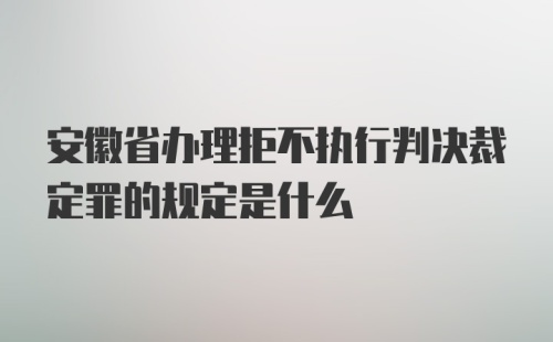 安徽省办理拒不执行判决裁定罪的规定是什么