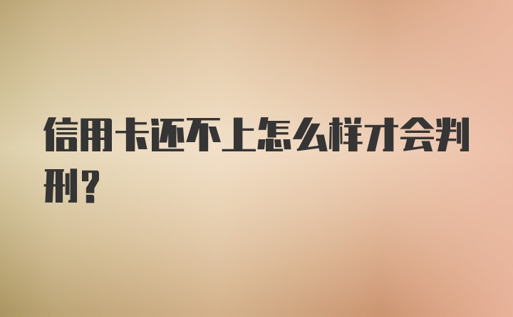 信用卡还不上怎么样才会判刑？